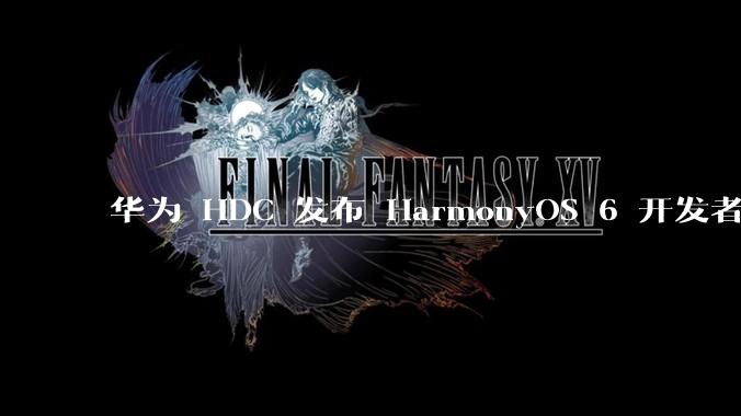 华为 HDC 发布 HarmonyOS 6 开发者 beta 版对应用开发者和鸿蒙生态有哪些影响？